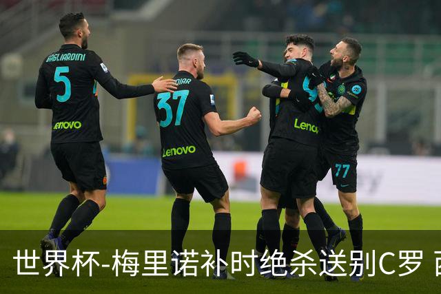 世界杯-梅里诺补时绝杀送别C罗 西班牙1-0葡萄牙进8强