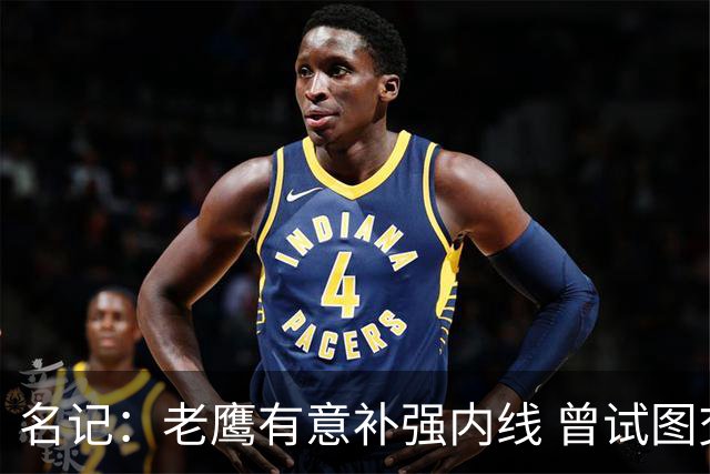 名记：老鹰有意补强内线 曾试图交易哈滕但如今后者已与雷霆续约