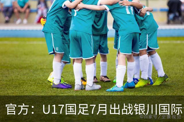 官方：U17国足7月出战银川国际青年赛 ，对阵尼日利亚等三队