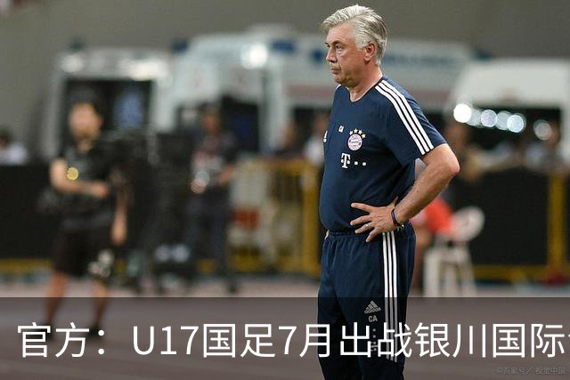 官方：U17国足7月出战银川国际青年赛 ，对阵尼日利亚等三队