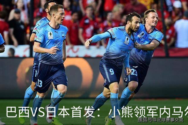 巴西VS日本首发：小熊领军内马尔替补 库尼亚配拉扬