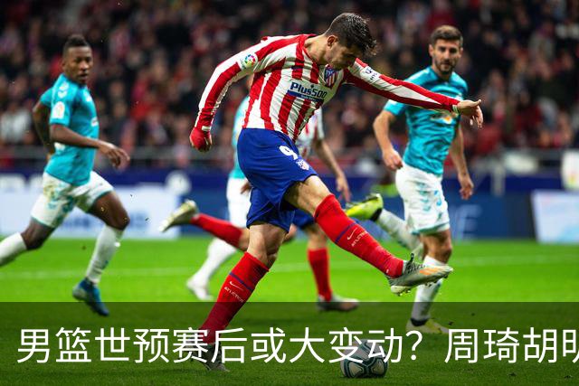 男篮世预赛后或大变动？周琦胡明轩回归：郭士强还会带高诗岩吗？