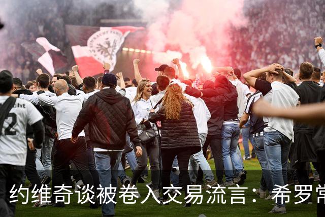 约维奇谈被卷入交易流言：希罗常年都是如此最后没留下 这很煎熬
