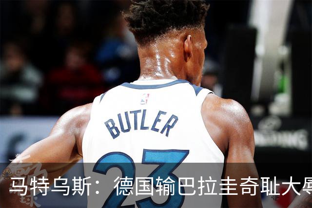 马特乌斯：德国输巴拉圭奇耻大辱，我们的处境不比意大利好多少
